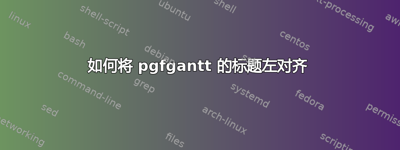 如何将 pgfgantt 的标题左对齐