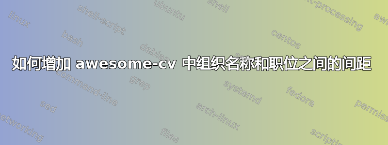 如何增加 awesome-cv 中组织名称和职位之间的间距