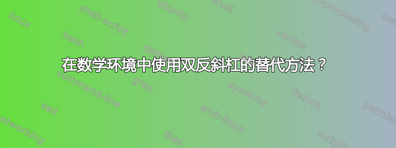 在数学环境中使用双反斜杠的替代方法？