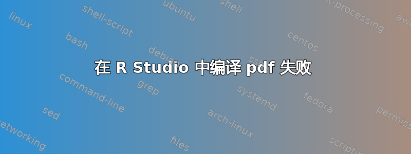 在 R Studio 中编译 pdf 失败