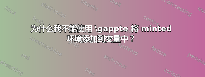 为什么我不能使用 \gappto 将 minted 环境添加到变量中？