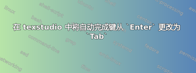 在 texstudio 中将自动完成键从 `Enter` 更改为 `Tab`