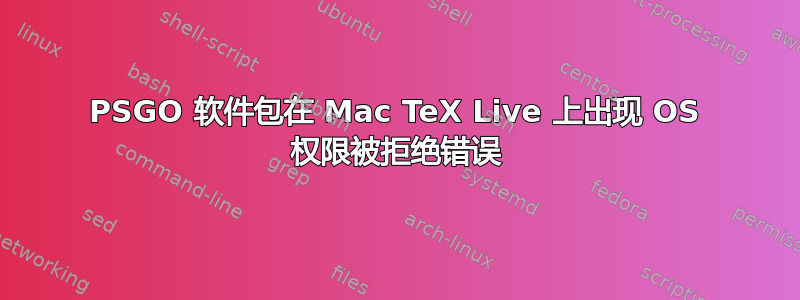 PSGO 软件包在 Mac TeX Live 上出现 OS 权限被拒绝错误