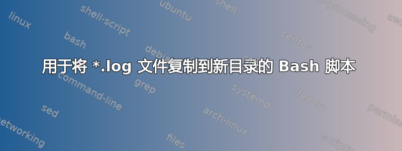 用于将 *.log 文件复制到新目录的 Bash 脚本