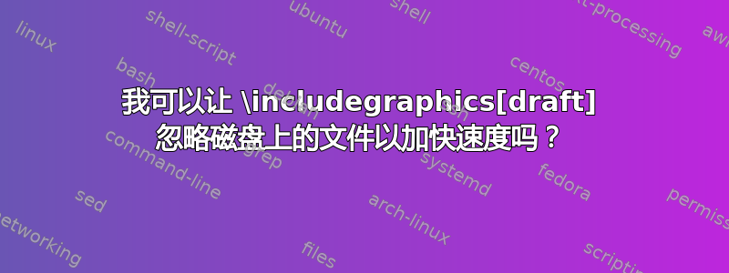 我可以让 \includegraphics[draft] 忽略磁盘上的文件以加快速度吗？