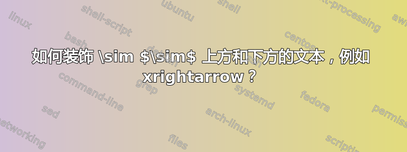 如何装饰 \sim $\sim$ 上方和下方的文本，例如 xrightarrow？