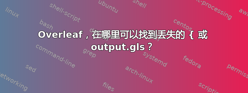 Overleaf，在哪里可以找到丢失的 { 或 output.gls？