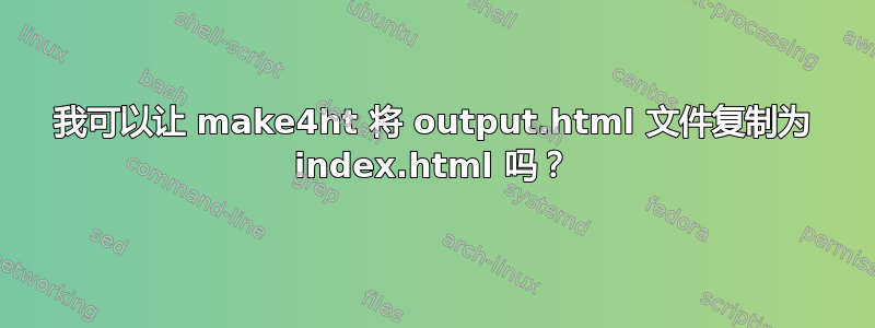 我可以让 make4ht 将 output.html 文件复制为 index.html 吗？