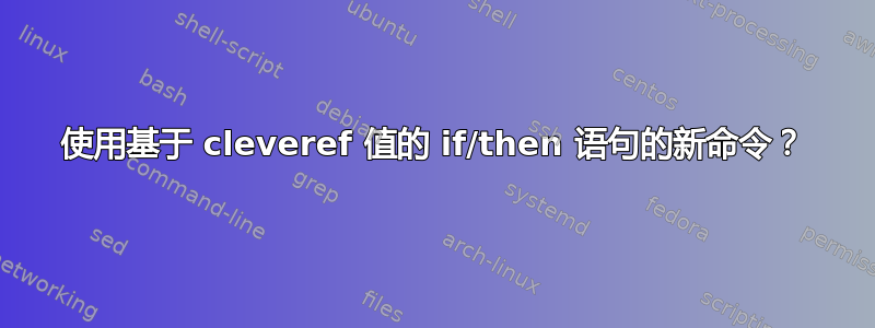 使用基于 cleveref 值的 if/then 语句的新命令？