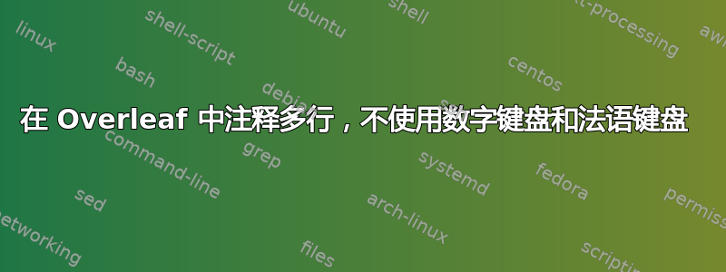 在 Overleaf 中注释多行，不使用数字键盘和法语键盘 