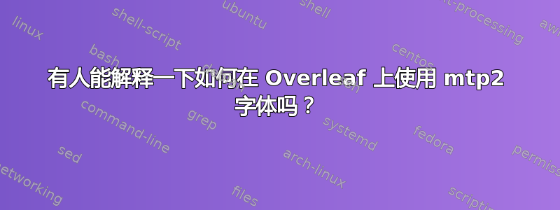 有人能解释一下如何在 Overleaf 上使用 mtp2 字体吗？