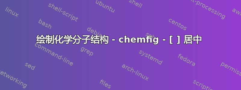 绘制化学分子结构 - chemfig - [ ] 居中