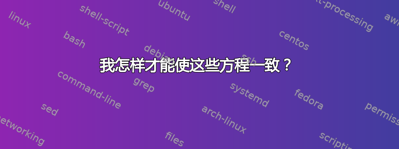 我怎样才能使这些方程一致？