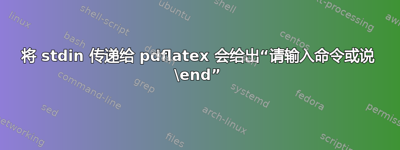 将 stdin 传递给 pdflatex 会给出“请输入命令或说 \end”