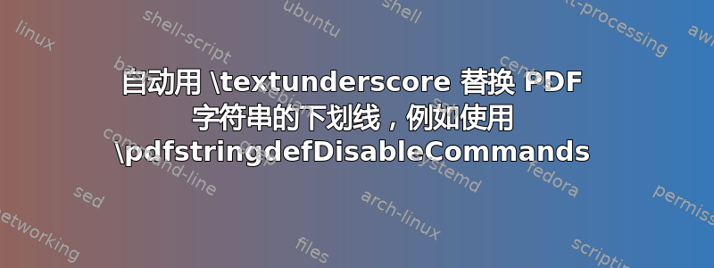 自动用 \textunderscore 替换 PDF 字符串的下划线，例如使用 \pdfstringdefDisableCommands