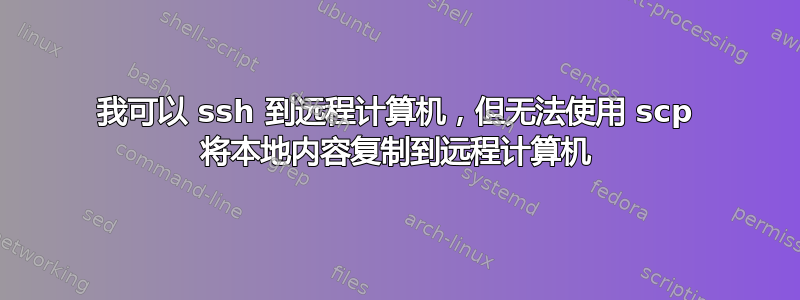 我可以 ssh 到远程计算机，但无法使用 scp 将本地内容复制到远程计算机