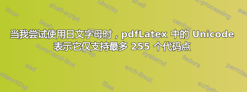 当我尝试使用日文字母时，pdfLatex 中的 Unicode 表示它仅支持最多 255 个代码点