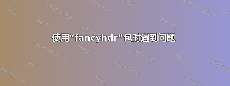 使用“fancyhdr”包时遇到问题