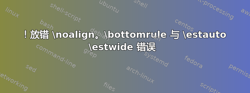 ！放错 \noalign。\bottomrule 与 \estauto \estwide 错误 