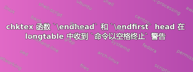 chktex 函数 `\endhead` 和 `\endfirst` head 在 longtable 中收到 `命令以空格终止` 警告