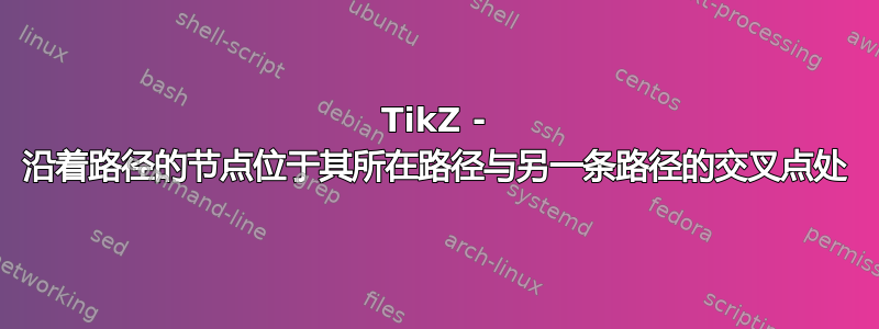 TikZ - 沿着路径的节点位于其所在路径与另一条路径的交叉点处