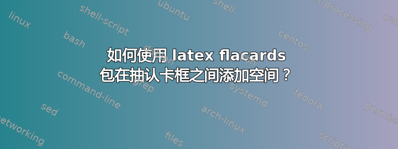 如何使用 latex flacards 包在抽认卡框之间添加空间？