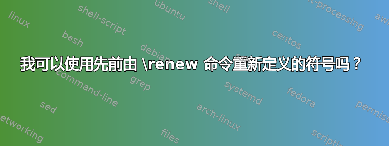 我可以使用先前由 \renew 命令重新定义的符号吗？