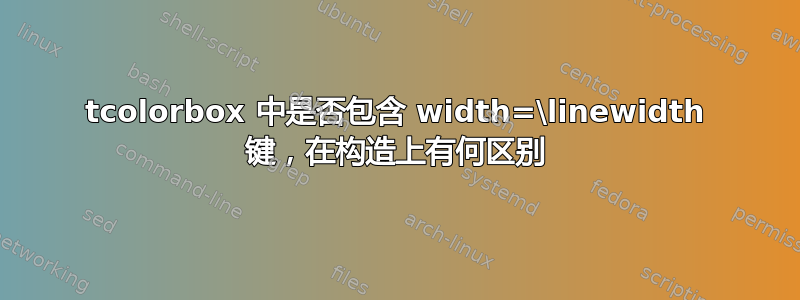 tcolorbox 中是否包含 width=\linewidth 键，在构造上有何区别