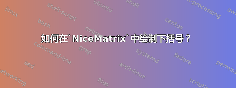 如何在`NiceMatrix`中绘制下括号？