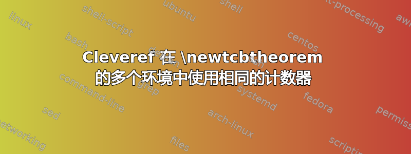 Cleveref 在 \newtcbtheorem 的多个环境中使用相同的计数器