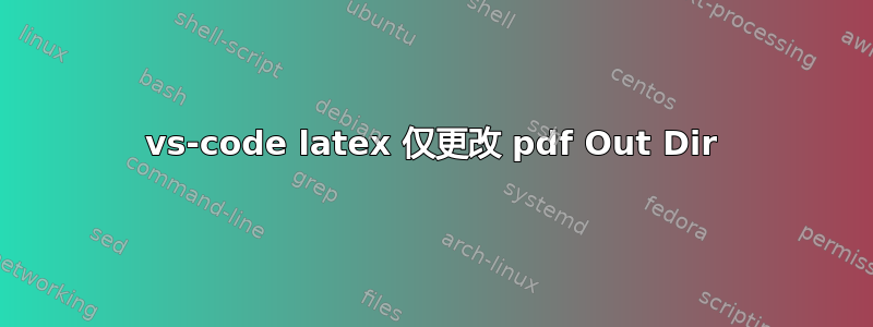 vs-code latex 仅更改 pdf Out Dir