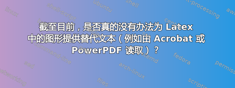 截至目前，是否真的没有办法为 Latex 中的图形提供替代文本（例如由 Acrobat 或 PowerPDF 读取）？