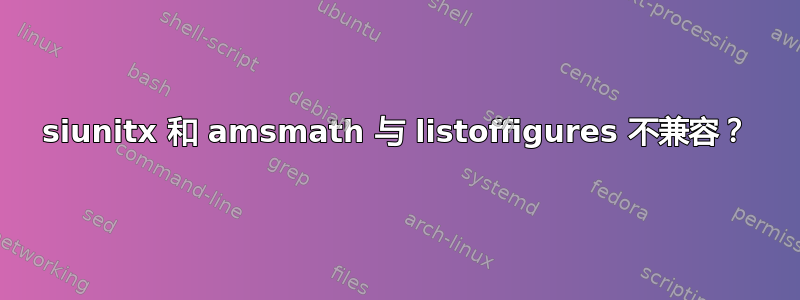 siunitx 和 amsmath 与 listoffigures 不兼容？