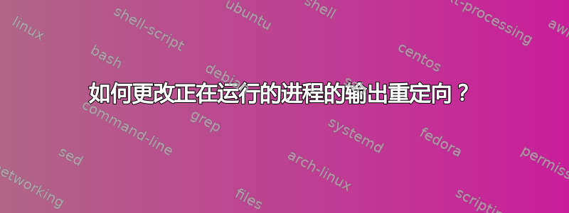 如何更改正在运行的进程的输出重定向？