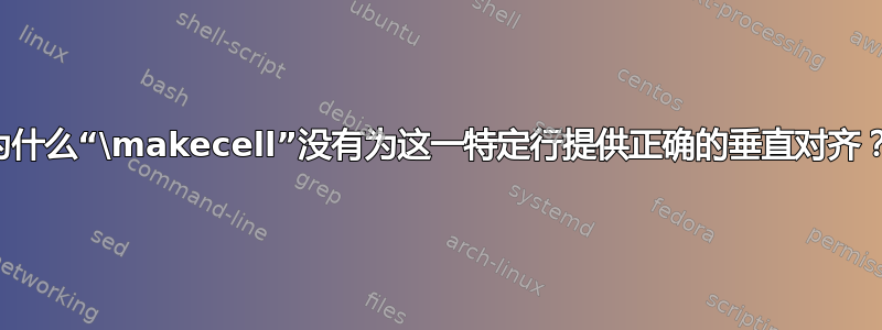 为什么“\makecell”没有为这一特定行提供正确的垂直对齐？