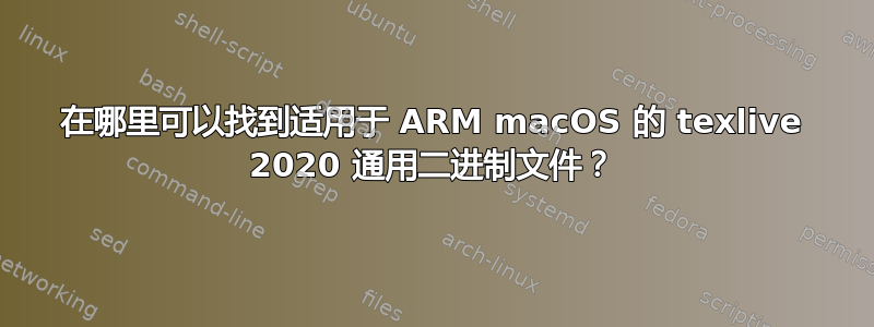 在哪里可以找到适用于 ARM macOS 的 texlive 2020 通用二进制文件？