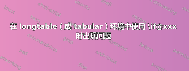 在 longtable（或 tabular）环境中使用 \if@xxx 时出现问题