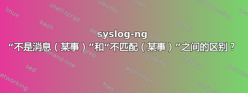 syslog-ng “不是消息（某事）”和“不匹配（某事）”之间的区别？