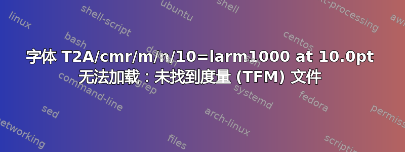 字体 T2A/cmr/m/n/10=larm1000 at 10.0pt 无法加载：未找到度量 (TFM) 文件