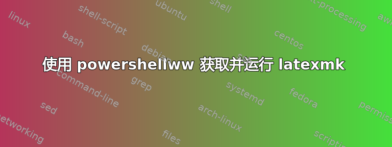 使用 powershellww 获取并运行 latexmk