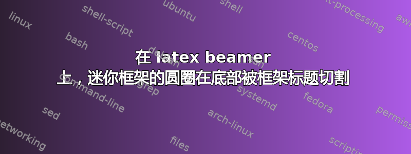 在 latex beamer 上，迷你框架的圆圈在底部被框架标题切割