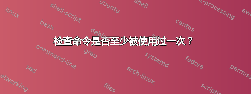 检查命令是否至少被使用过一次？