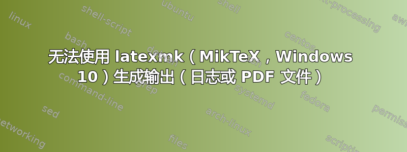 无法使用 latexmk（MikTeX，Windows 10）生成输出（日志或 PDF 文件）