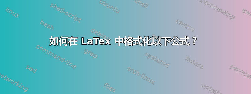 如何在 LaTex 中格式化以下公式？