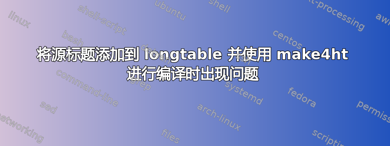 将源标题添加到 longtable 并使用 make4ht 进行编译时出现问题