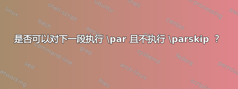 是否可以对下一段执行 \par 且不执行 \parskip ？