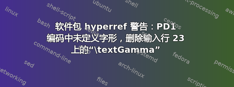 软件包 hyperref 警告：PD1 编码中未定义字形，删除输入行 23 上的“\textGamma”