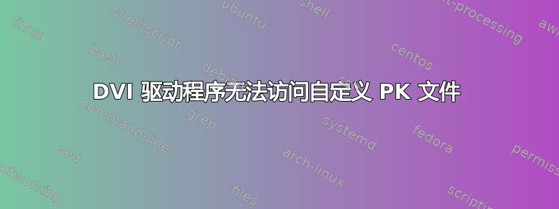 DVI 驱动程序无法访问自定义 PK 文件