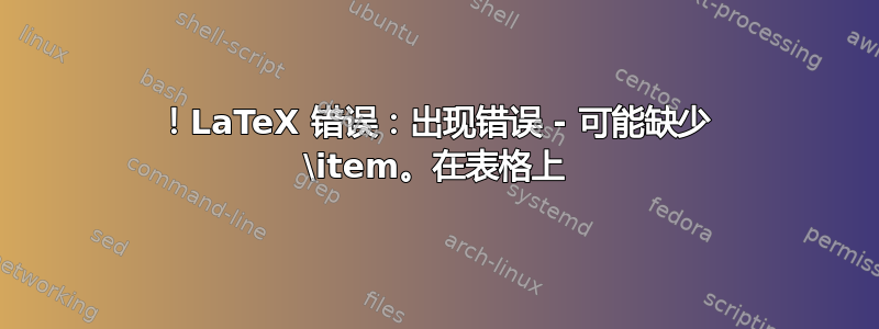 ！LaTeX 错误：出现错误 - 可能缺少 \item。在表格上