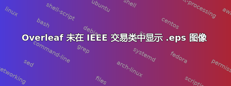 Overleaf 未在 IEEE 交易类中显示 .eps 图像